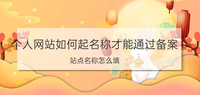 个人网站如何起名称才能通过备案 站点名称怎么填？